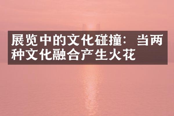 展览中的文化碰撞：当两种文化融合产生火花