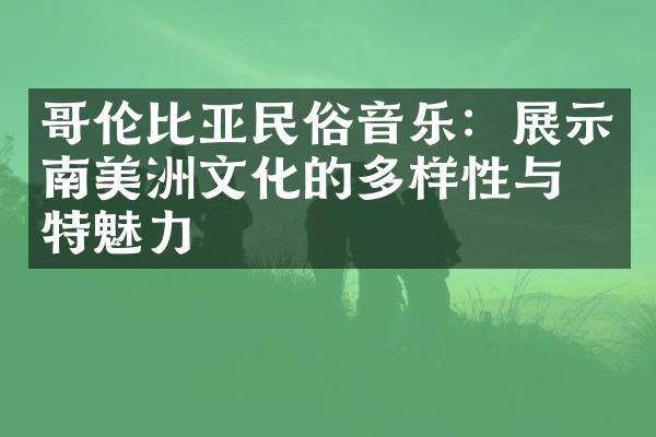 哥伦比亚民俗音乐：展示南美洲文化的多样性与独特魅力