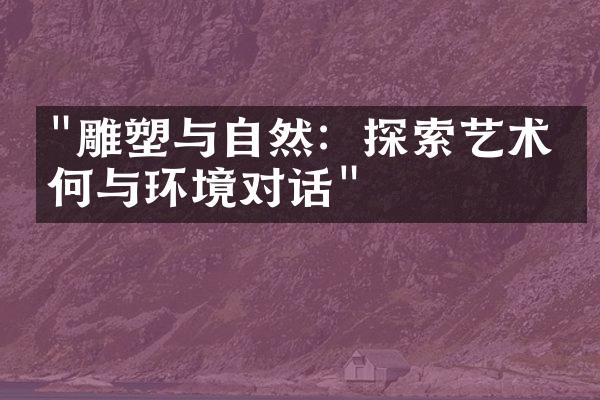 "雕塑与自然：探索艺术如何与环境对话"