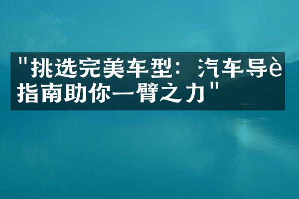 "挑选完美车型：汽车导购指南助你一臂之力"