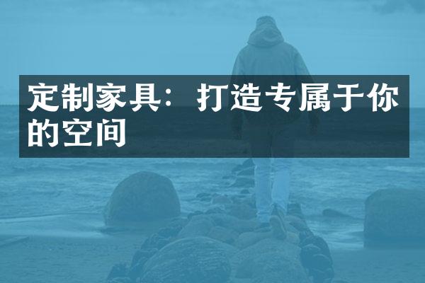 定制家具：打造专属于你的空间