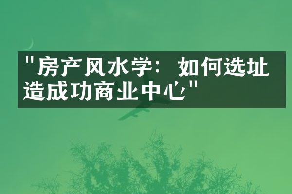 "房产风水学：如何选址打造成功商业中心"