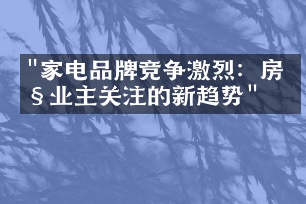 "家电品牌竞争激烈：房产业主关注的新趋势"