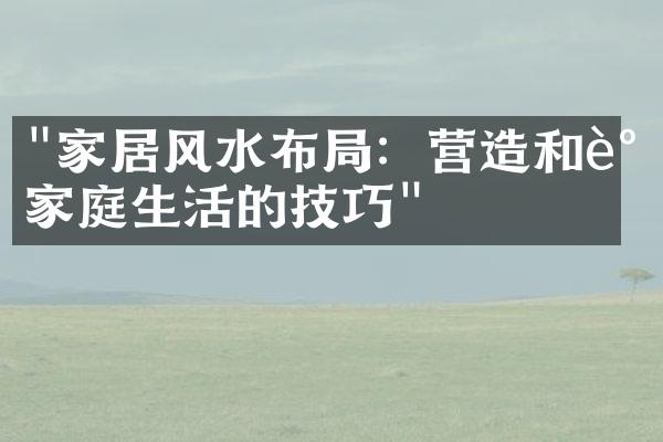 "家居风水布局：营造和谐家庭生活的技巧"