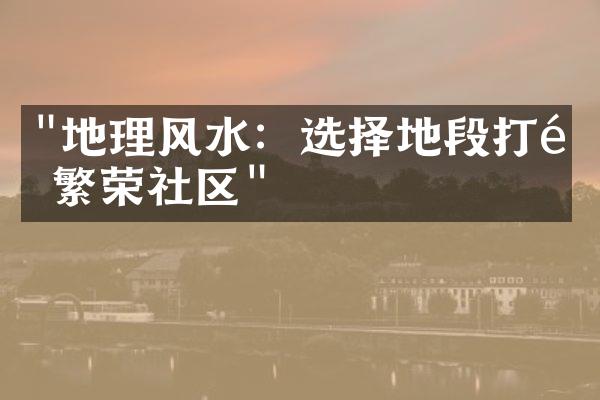 "地理风水：选择地段打造繁荣社区"