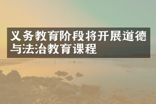 义务教育阶段将开展道德与法治教育课程