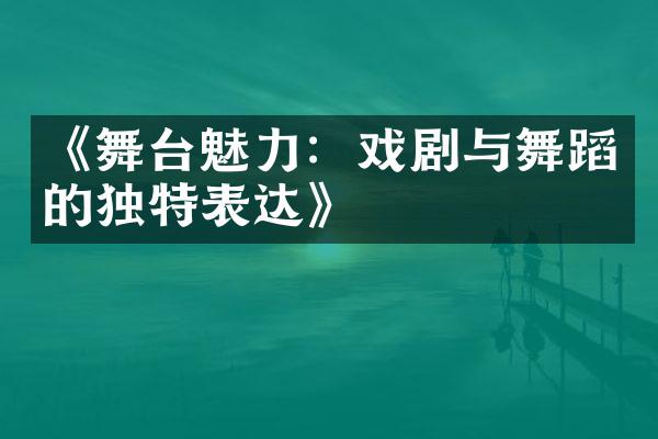 《舞台魅力：戏剧与舞蹈的独特表达》