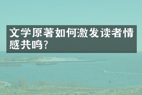 文学原著如何激发读者情感共鸣？