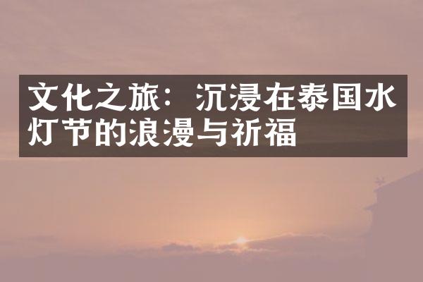 文化之旅：沉浸在泰国水灯节的浪漫与祈福