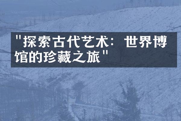 "探索古代艺术：世界博物馆的珍藏之旅"