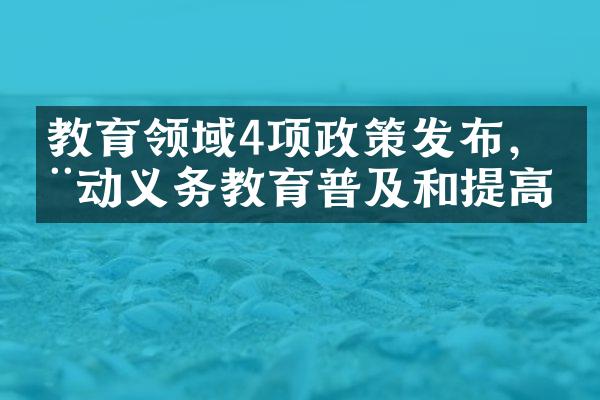 教育领域4项政策发布，推动义务教育普及和提高