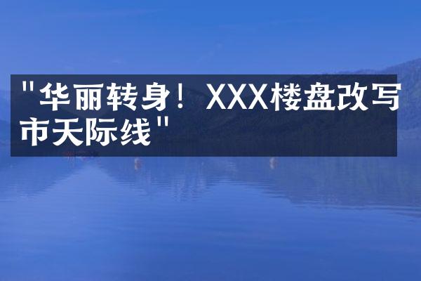 "华丽转身！XXX楼盘改写城市天际线"