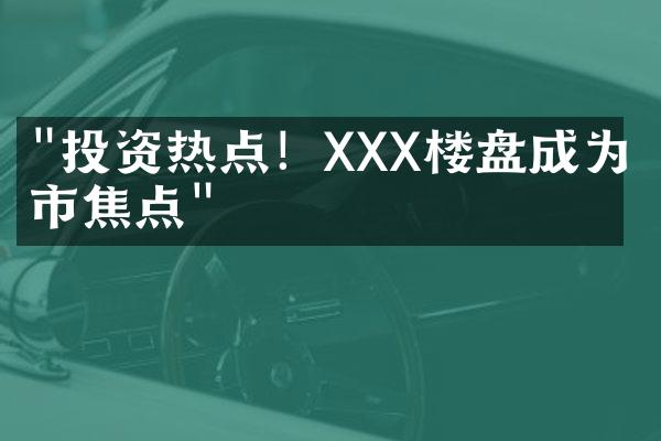 "投资热点！XXX楼盘成为城市焦点"