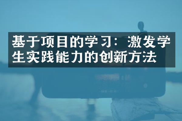 基于项目的学习：激发学生实践能力的创新方法