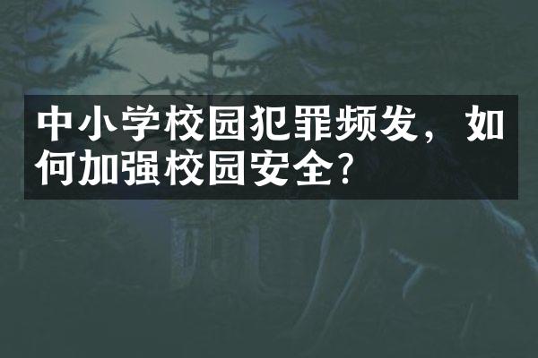 中小学校园犯罪频发，如何加强校园安全？