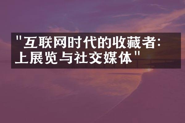 "互联网时代的收藏者：线上展览与社交媒体"