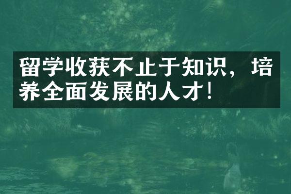 留学收获不止于知识，培养全面发展的人才！