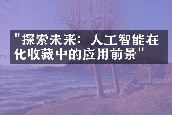 "探索未来：人工智能在文化收藏中的应用前景"