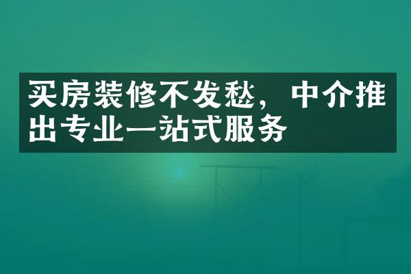 买房装修不发愁，中介推出专业一站式服务