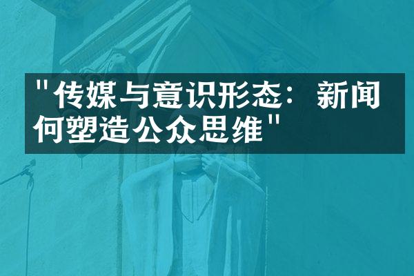 "传媒与意识形态：新闻如何塑造公众思维"