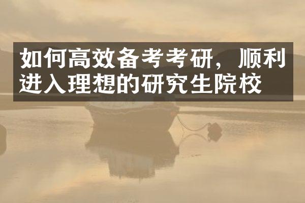 如何高效备考考研，顺利进入理想的研究生院校？