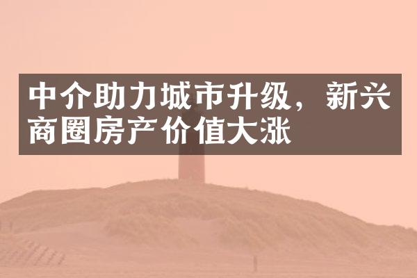 中介助力城市升级，新兴商圈房产价值大涨