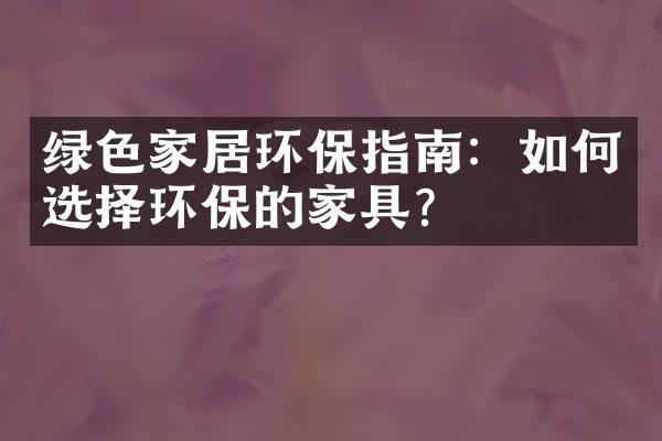 绿色家居环保指南：如何选择环保的家具？