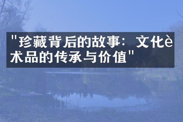 "珍藏背后的故事：文化艺术品的传承与价值"