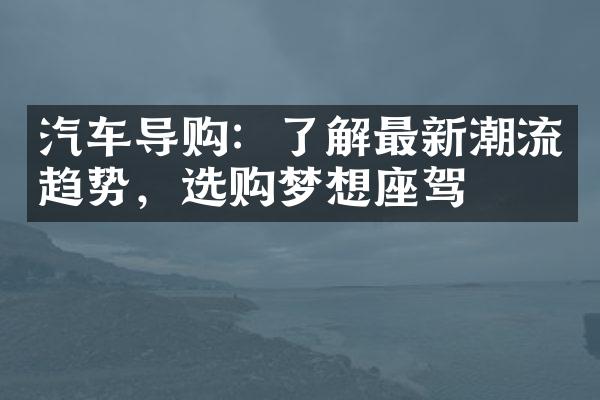 汽车导购：了解最新潮流趋势，选购梦想座驾