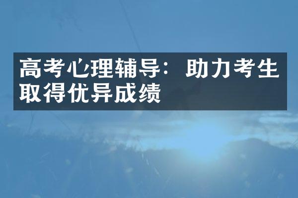 高考心理辅导：助力考生取得优异成绩