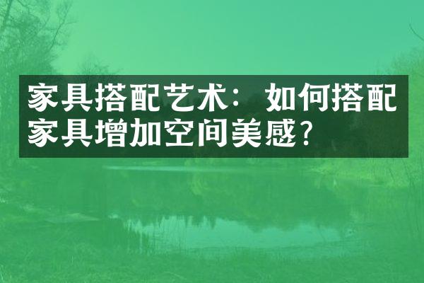 家具搭配艺术：如何搭配家具增加空间美感？