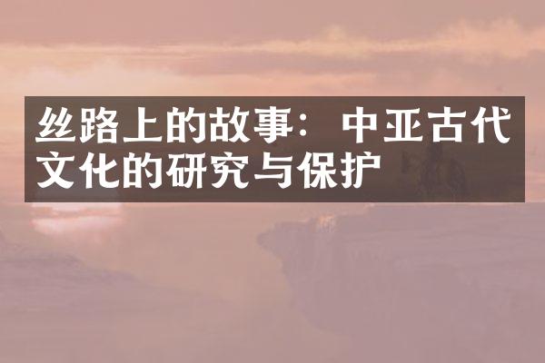 丝路上的故事：中亚古代文化的研究与保护