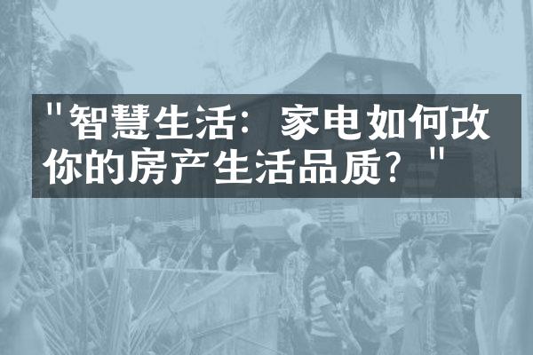 "智慧生活：家电如何改善你的房产生活品质？"