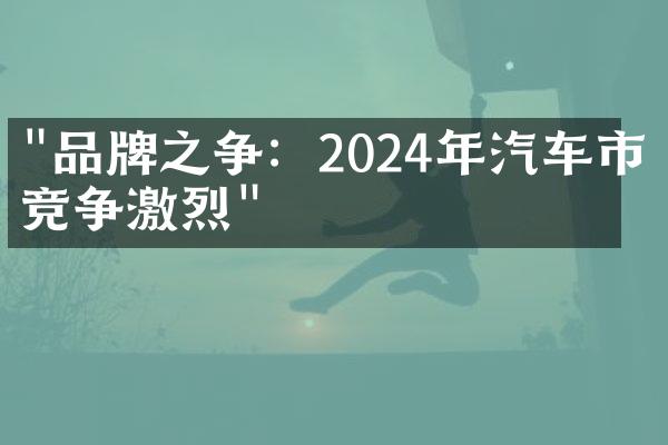 "品牌之争：2024年汽车市场竞争激烈"