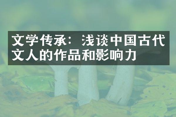 文学传承：浅谈中国古代文人的作品和影响力