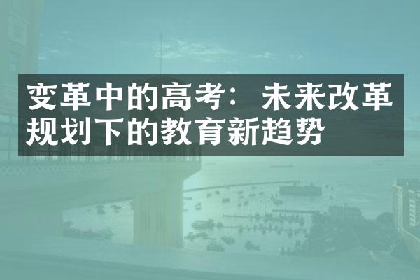 变革中的高考：未来改革规划下的教育新趋势