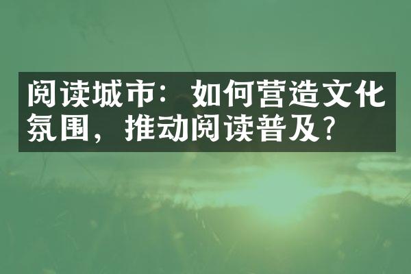 阅读城市：如何营造文化氛围，推动阅读普及？