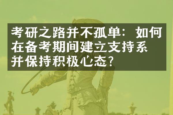 考研之路并不孤单：如何在备考期间建立支持系统并保持积极心态？