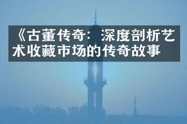 《古董传奇：深度剖析艺术收藏市场的传奇故事》