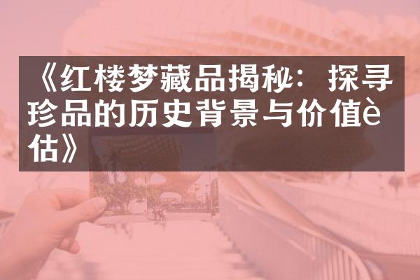 《红楼梦藏品揭秘：探寻珍品的历史背景与价值评估》