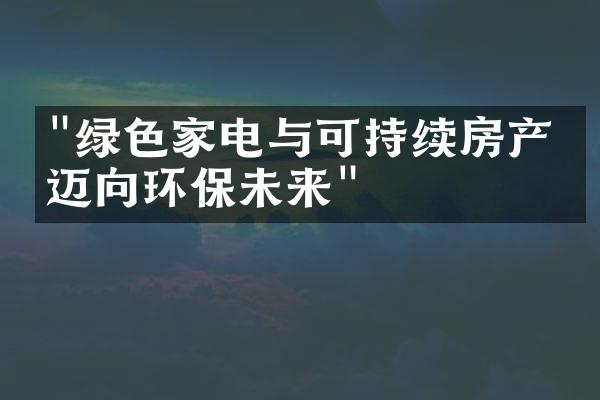 "绿色家电与可持续房产：迈向环保未来"