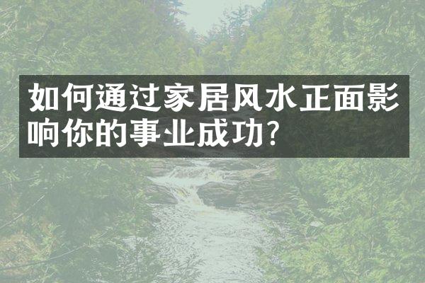 如何通过家居风水正面影响你的事业成功？