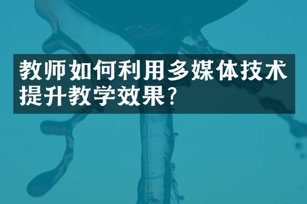 教师如何利用多媒体技术提升教学效果？