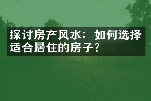 探讨房产风水：如何选择适合居住的房子？