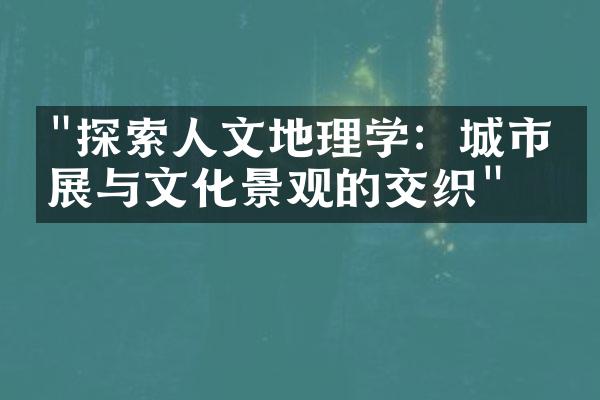 "探索人文地理学：城市发展与文化景观的交织"