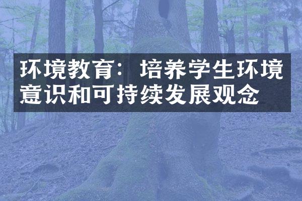 环境教育：培养学生环境意识和可持续发展观念