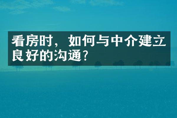 看房时，如何与中介建立良好的沟通？