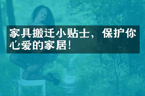 家具搬迁小贴士，保护你心爱的家居！