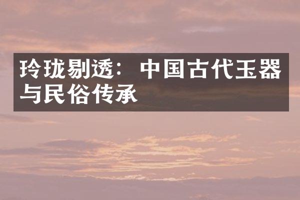 玲珑剔透：中国古代玉器与民俗传承