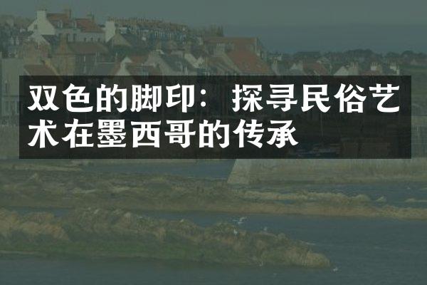 双色的脚印：探寻民俗艺术在墨西哥的传承